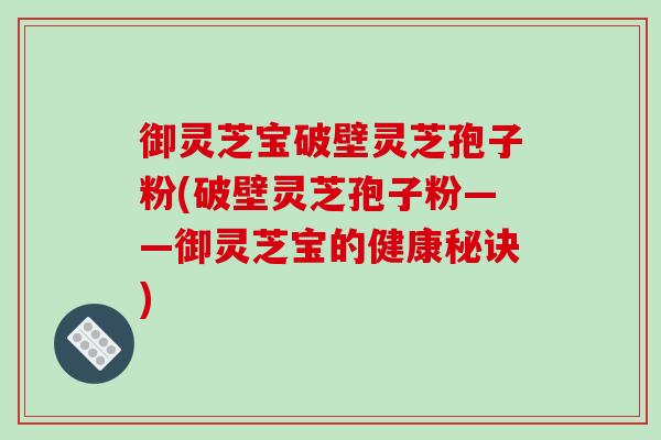 御灵芝宝破壁灵芝孢子粉(破壁灵芝孢子粉——御灵芝宝的健康秘诀) 御灵芝宝破壁灵芝孢子粉(破壁灵芝孢子粉——御灵芝宝的健康秘诀)