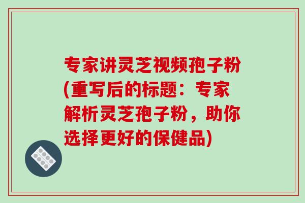 专家讲灵芝视频孢子粉(重写后的标题：专家解析灵芝孢子粉，助你选择更好的保健品)