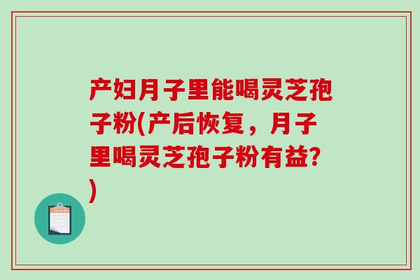 产妇月子里能喝灵芝孢子粉(产后恢复,月子里喝灵芝孢子粉有益?) 产妇月子里能喝灵芝孢子粉(产后恢复,月子里喝灵芝孢子粉有益?)