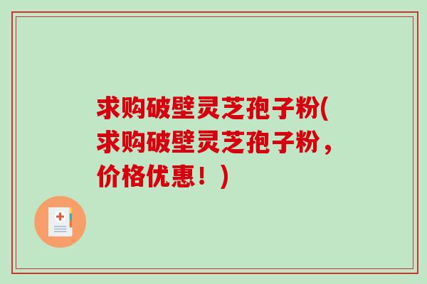 求购破壁灵芝孢子粉(求购破壁灵芝孢子粉，价格优惠！)