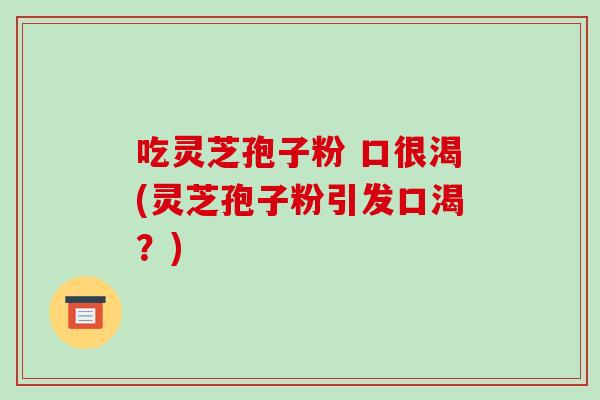 吃灵芝孢子粉 口很渴(灵芝孢子粉引发口渴？)