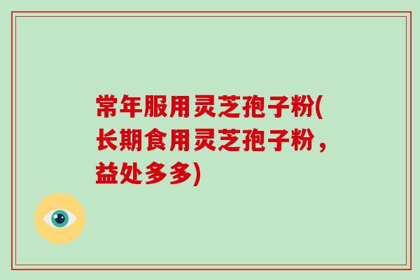 常年服用灵芝孢子粉(长期食用灵芝孢子粉，益处多多)