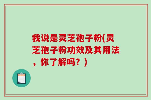 我说是灵芝孢子粉(灵芝孢子粉功效及其用法，你了解吗？)