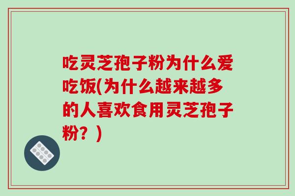 吃灵芝孢子粉为什么爱吃饭(为什么越来越多的人喜欢食用灵芝孢子粉？)