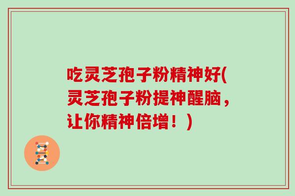 吃灵芝孢子粉精神好(灵芝孢子粉提神醒脑，让你精神倍增！)