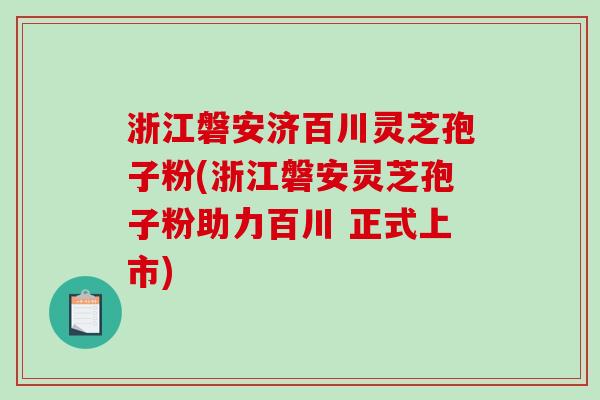 浙江磐安济百川灵芝孢子粉(浙江磐安灵芝孢子粉助力百川 正式上市)