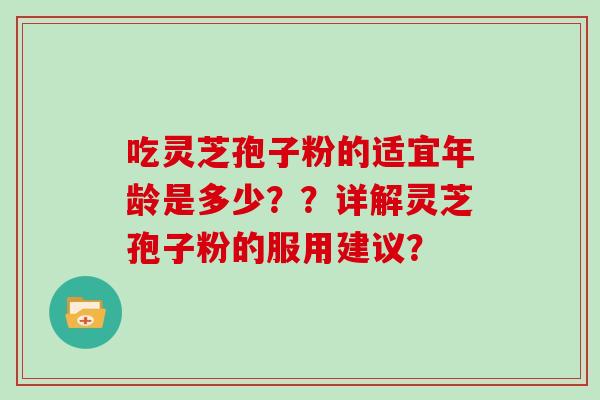 吃灵芝孢子粉的适宜年龄是多少??详解灵芝孢子粉的服用建议? 吃灵芝孢子粉的适宜年龄是多少??详解灵芝孢子粉的服用建议?