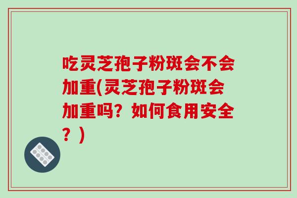 吃灵芝孢子粉斑会不会加重(灵芝孢子粉斑会加重吗？如何食用安全？)