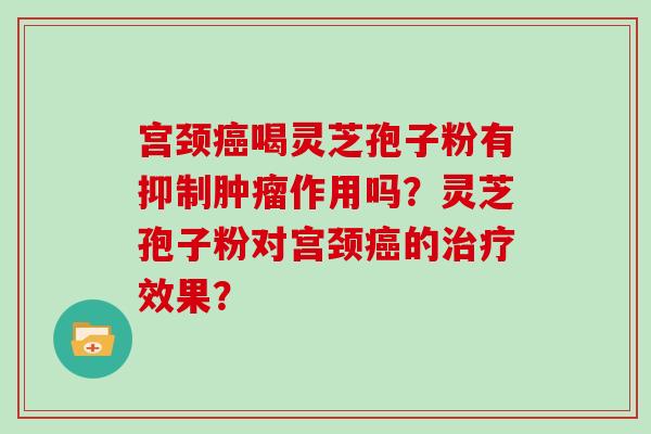 宫颈癌喝灵芝孢子粉有抑制肿瘤作用吗？灵芝孢子粉对宫颈癌的治疗效果？