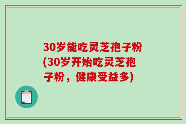 30岁能吃灵芝孢子粉(30岁开始吃灵芝孢子粉,健康受益多) 30岁能吃灵芝孢子粉(30岁开始吃灵芝孢子粉,健康受益多)