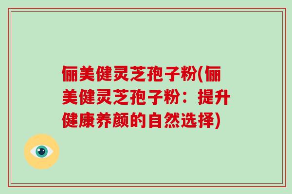 俪美健灵芝孢子粉(俪美健灵芝孢子粉：提升健康养颜的自然选择)