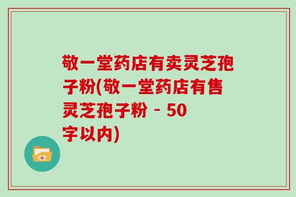敬一堂药店有卖灵芝孢子粉，敬一堂药店有售灵芝孢子粉 
