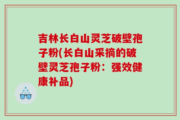 吉林长白山灵芝破壁孢子粉(长白山采摘的破壁灵芝孢子粉：强效健康补品)