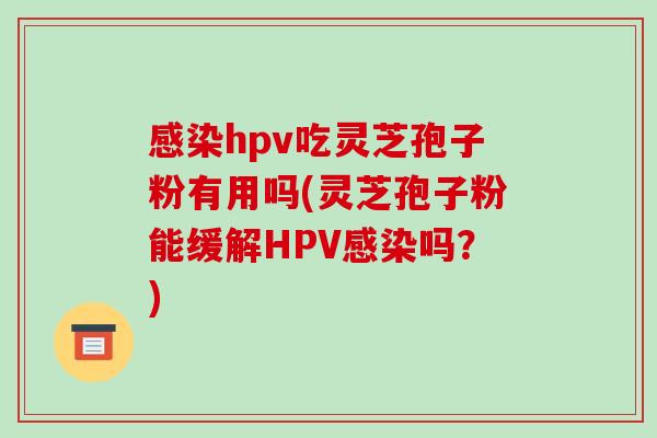 感染hpv吃灵芝孢子粉有用吗(灵芝孢子粉能缓解HPV感染吗？)
