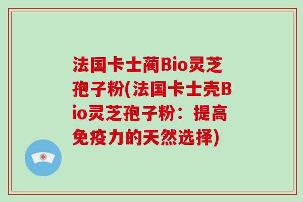 法国卡士蔺Bio灵芝孢子粉(法国卡士壳Bio灵芝孢子粉：提高免疫力的天然选择)