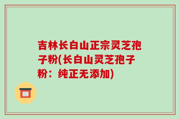 吉林长白山正宗灵芝孢子粉(长白山灵芝孢子粉：纯正无添加)