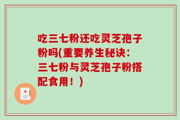 吃三七粉还吃灵芝孢子粉吗(重要养生秘诀：三七粉与灵芝孢子粉搭配食用！)