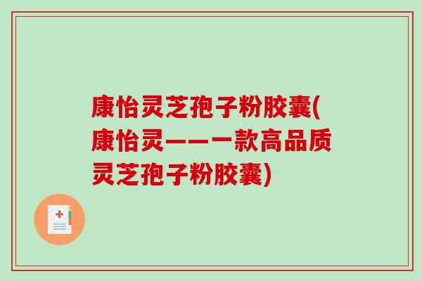 康怡灵芝孢子粉胶囊(康怡灵——一款高品质灵芝孢子粉胶囊)