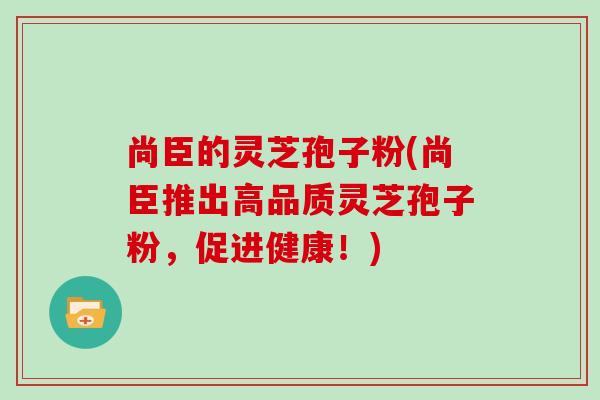 尚臣的灵芝孢子粉(尚臣推出高品质灵芝孢子粉，促进健康！)