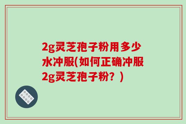 2g灵芝孢子粉用多少水冲服(如何正确冲服2g灵芝孢子粉？)