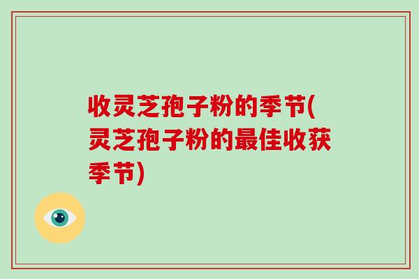 收灵芝孢子粉的季节(灵芝孢子粉的最佳收获季节)