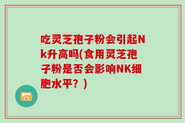吃灵芝孢子粉会引起Nk升高吗(食用灵芝孢子粉是否会影响NK细胞水平？)