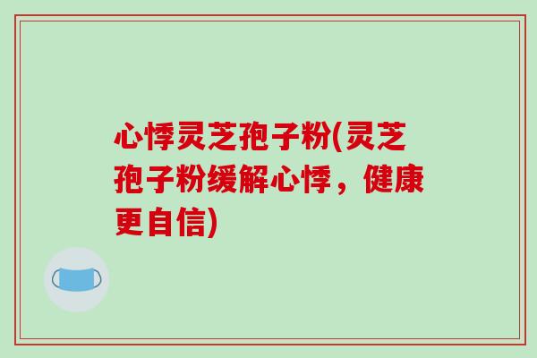 心悸灵芝孢子粉(灵芝孢子粉缓解心悸，健康更自信)