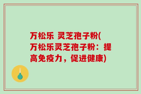 万松乐 灵芝孢子粉(万松乐灵芝孢子粉：提高免疫力，促进健康)