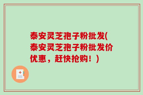 泰安灵芝孢子粉批发(泰安灵芝孢子粉批发价优惠，赶快抢购！)