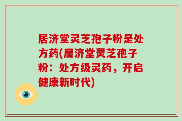 居济堂灵芝孢子粉是处方药(居济堂灵芝孢子粉：处方级灵药，开启健康新时代)