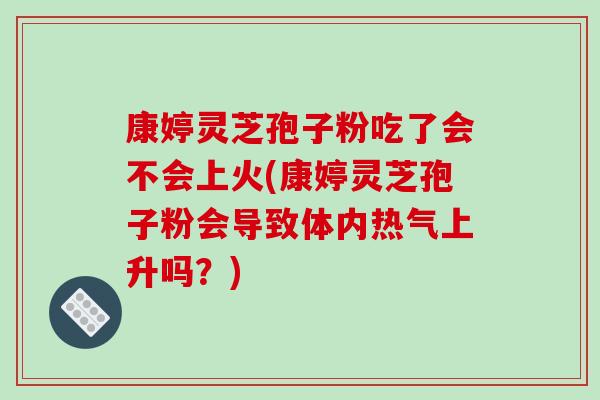 康婷灵芝孢子粉吃了会不会上火(康婷灵芝孢子粉会导致体内热气上升吗？)
