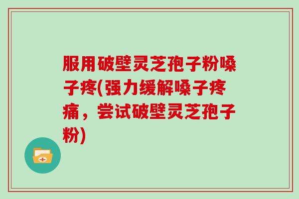 服用破壁灵芝孢子粉嗓子疼(强力缓解嗓子疼痛，尝试破壁灵芝孢子粉)