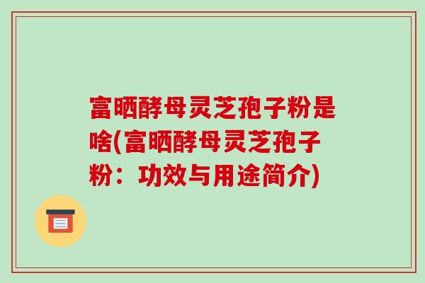 富晒酵母灵芝孢子粉是啥(富晒酵母灵芝孢子粉：功效与用途简介)