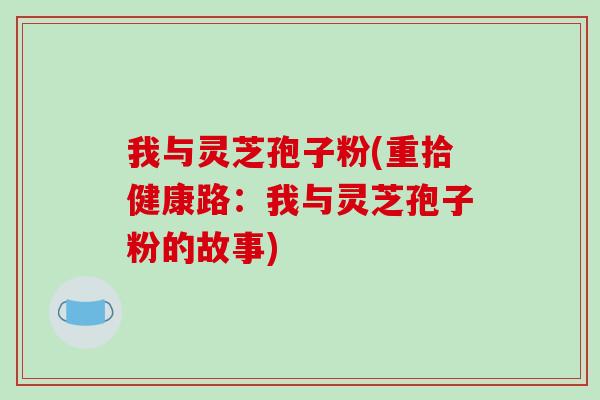 我与灵芝孢子粉(重拾健康路：我与灵芝孢子粉的故事)