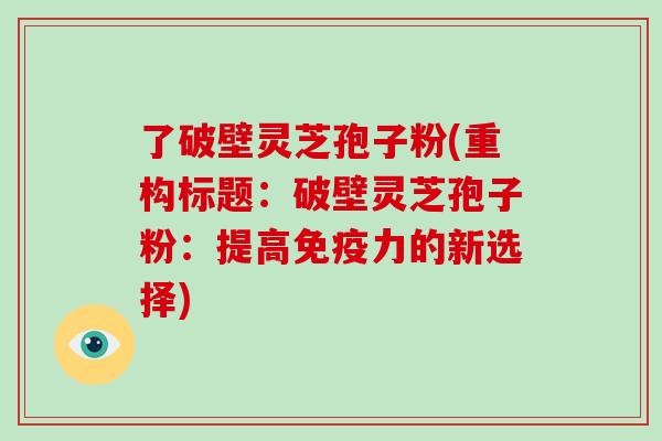 了破壁灵芝孢子粉(重构标题：破壁灵芝孢子粉：提高免疫力的新选择)