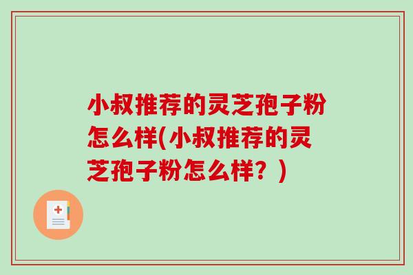 小叔推荐的灵芝孢子粉怎么样(小叔推荐的灵芝孢子粉怎么样？)