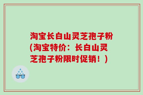 淘宝长白山灵芝孢子粉(淘宝特价：长白山灵芝孢子粉限时促销！)