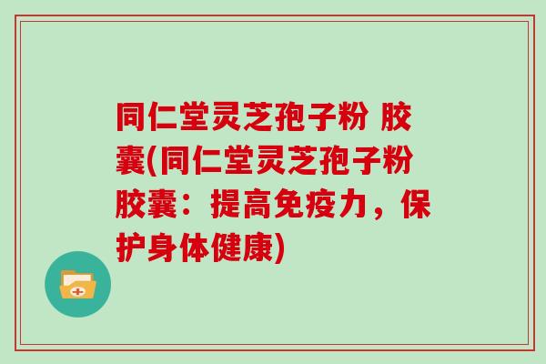 同仁堂灵芝孢子粉 胶囊(同仁堂灵芝孢子粉胶囊：提高免疫力，保护身体健康)