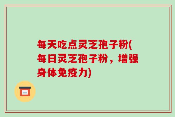 每天吃点灵芝孢子粉(每日灵芝孢子粉，增强身体免疫力)