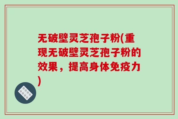 无破壁灵芝孢子粉(重现无破壁灵芝孢子粉的效果，提高身体免疫力)