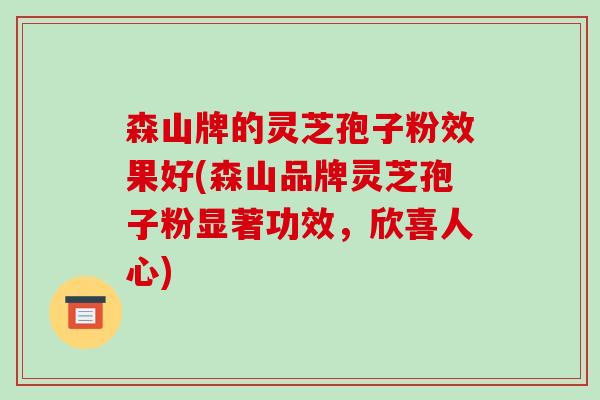 森山牌的灵芝孢子粉效果好(森山品牌灵芝孢子粉显著功效,欣喜人心) 森山牌的灵芝孢子粉效果好(森山品牌灵芝孢子粉显著功效,欣喜人心)
