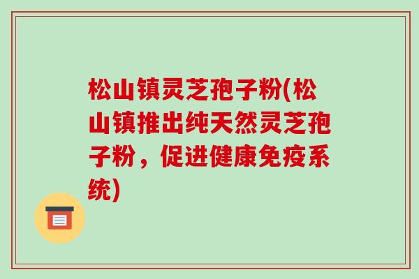 松山镇灵芝孢子粉(松山镇推出纯天然灵芝孢子粉,促进健康免疫系统) 松山镇灵芝孢子粉(松山镇推出纯天然灵芝孢子粉,促进健康免疫系统)