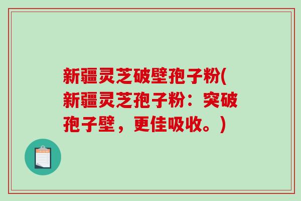 新疆灵芝破壁孢子粉(新疆灵芝孢子粉：突破孢子壁，更佳吸收。)