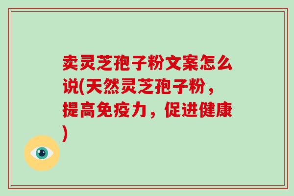 卖灵芝孢子粉文案怎么说(天然灵芝孢子粉,提高免疫力,促进健康) 卖灵芝孢子粉文案怎么说(天然灵芝孢子粉,提高免疫力,促进健康)
