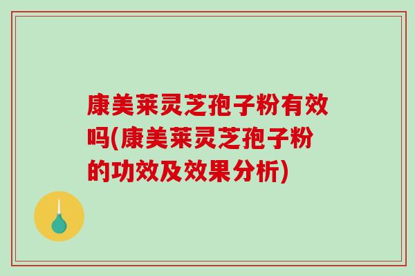 康美莱灵芝孢子粉有效吗(康美莱灵芝孢子粉的功效及效果分析)