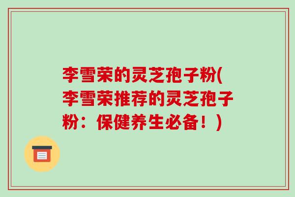 李雪荣的灵芝孢子粉(李雪荣推荐的灵芝孢子粉：保健养生必备！)
