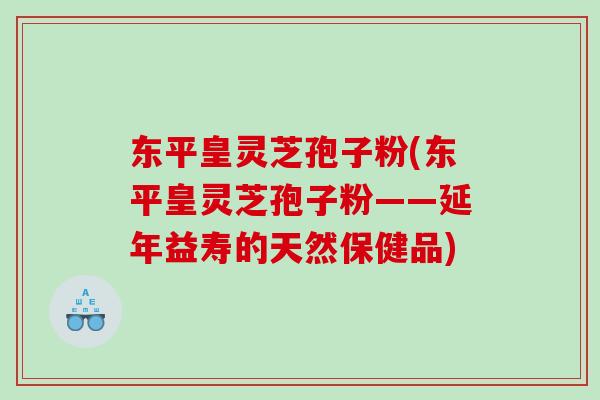 东平皇灵芝孢子粉(东平皇灵芝孢子粉——延年益寿的天然保健品)