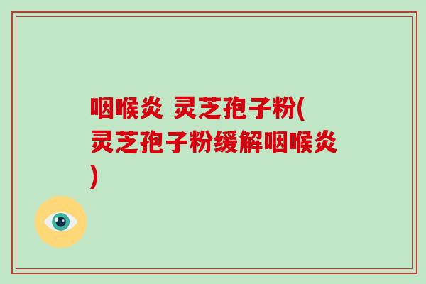 咽喉炎 灵芝孢子粉(灵芝孢子粉缓解咽喉炎)