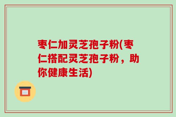枣仁加灵芝孢子粉(枣仁搭配灵芝孢子粉,助你健康生活) 枣仁加灵芝孢子粉(枣仁搭配灵芝孢子粉,助你健康生活)