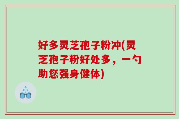 好多灵芝孢子粉冲(灵芝孢子粉好处多，一勺助您强身健体)